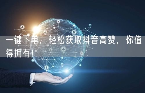 一键下单，轻松获取抖音高赞，你值得拥有！
