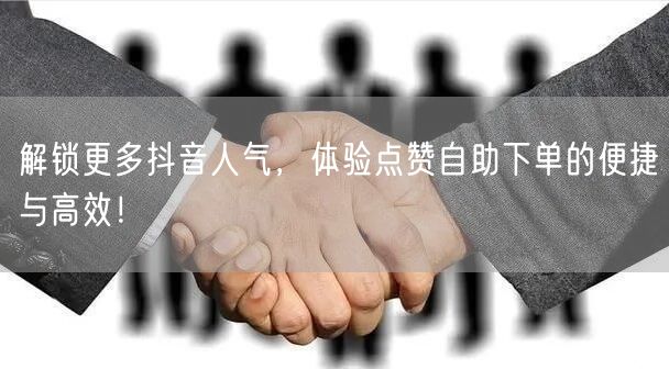 解锁更多抖音人气，体验点赞自助下单的便捷与高效！