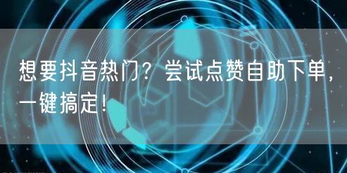 想要抖音热门？尝试点赞自助下单，一键搞定！