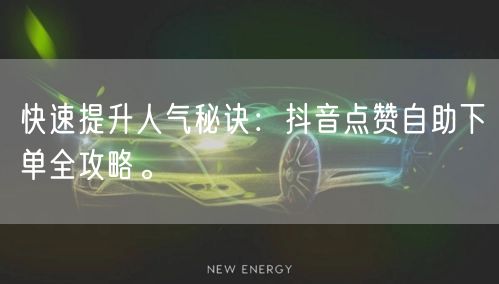 快速提升人气秘诀：抖音点赞自助下单全攻略。