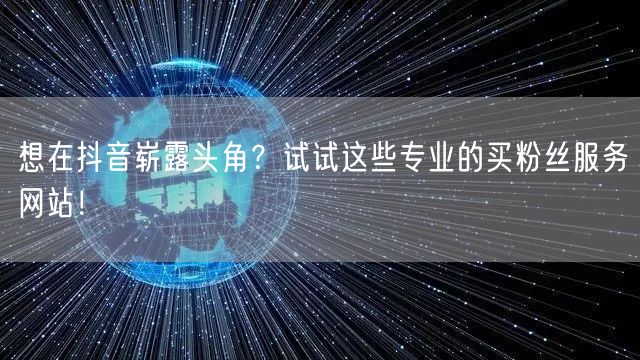 想在抖音崭露头角？试试这些专业的买粉丝服务网站！