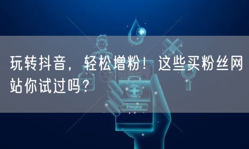 玩转抖音，轻松增粉！这些买粉丝网站你试过吗？