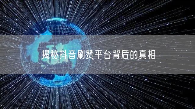 揭秘抖音刷赞平台背后的真相