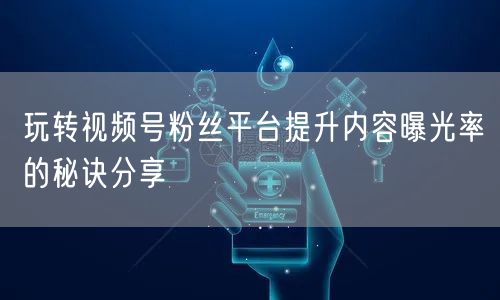 玩转视频号粉丝平台提升内容曝光率的秘诀分享