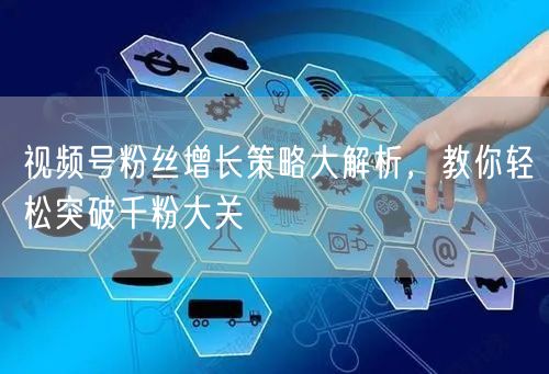 视频号粉丝增长策略大解析，教你轻松突破千粉大关