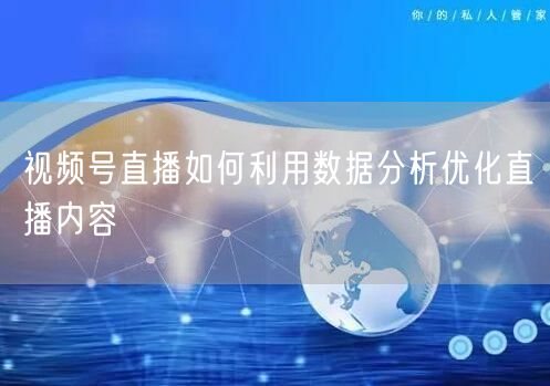 视频号直播如何利用数据分析优化直播内容