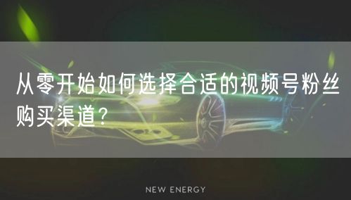 从零开始如何选择合适的视频号粉丝购买渠道？