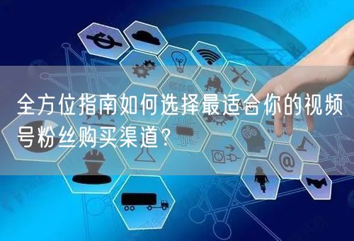 全方位指南如何选择最适合你的视频号粉丝购买渠道？