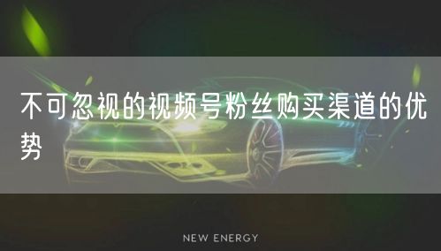 不可忽视的视频号粉丝购买渠道的优势