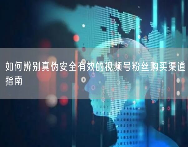 如何辨别真伪安全有效的视频号粉丝购买渠道指南