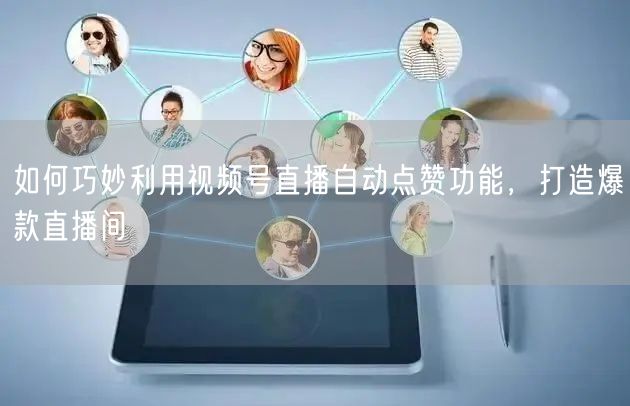 如何巧妙利用视频号直播自动点赞功能，打造爆款直播间