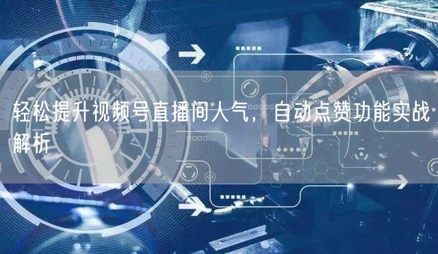 轻松提升视频号直播间人气，自动点赞功能实战解析