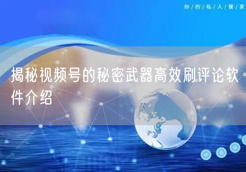 揭秘视频号的秘密武器高效刷评论软件介绍