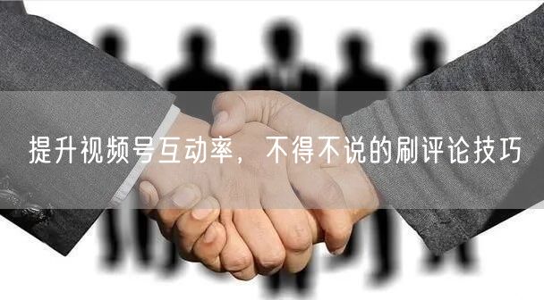 提升视频号互动率，不得不说的刷评论技巧