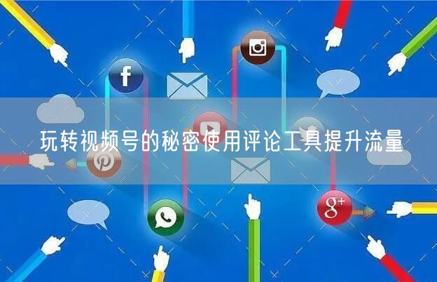玩转视频号的秘密使用评论工具提升流量