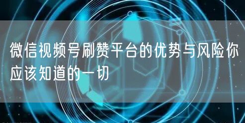 微信视频号刷赞平台的优势与风险你应该知道的一切