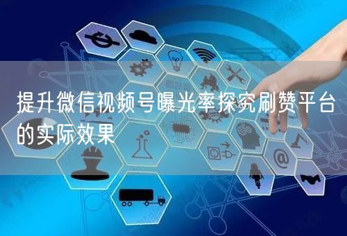 提升微信视频号曝光率探究刷赞平台的实际效果