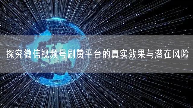 探究微信视频号刷赞平台的真实效果与潜在风险