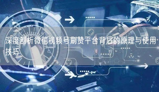 深度剖析微信视频号刷赞平台背后的原理与使用技巧