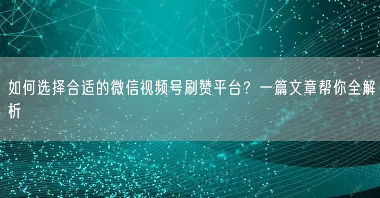 如何选择合适的微信视频号刷赞平台？一篇文章帮你全解析