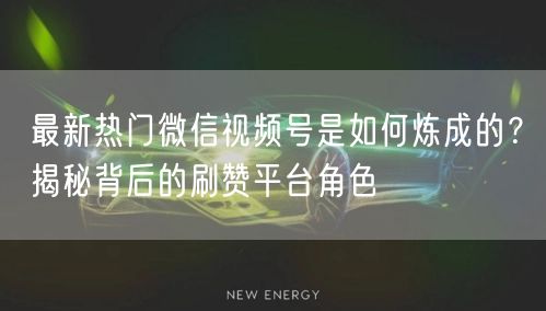 最新热门微信视频号是如何炼成的？揭秘背后的刷赞平台角色