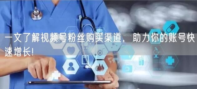 一文了解视频号粉丝购买渠道，助力你的账号快速增长!