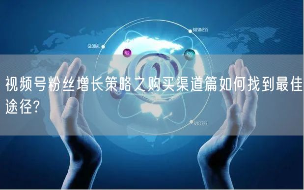 视频号粉丝增长策略之购买渠道篇如何找到最佳途径?