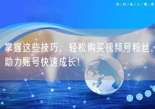 掌握这些技巧，轻松购买视频号粉丝，助力账号快速成长！