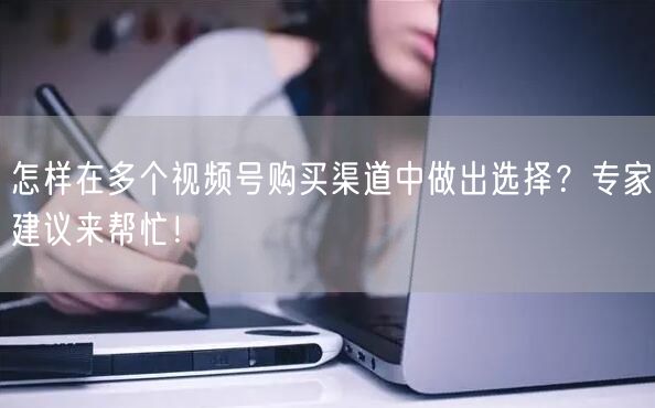 怎样在多个视频号购买渠道中做出选择？专家建议来帮忙！