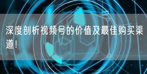 深度剖析视频号的价值及最佳购买渠道！