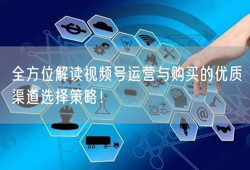 全方位解读视频号运营与购买的优质渠道选择策略！