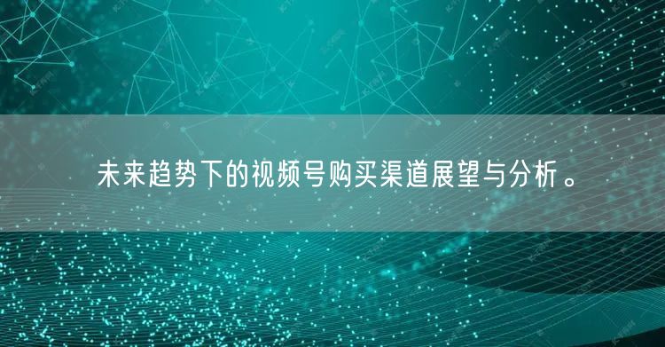 未来趋势下的视频号购买渠道展望与分析。