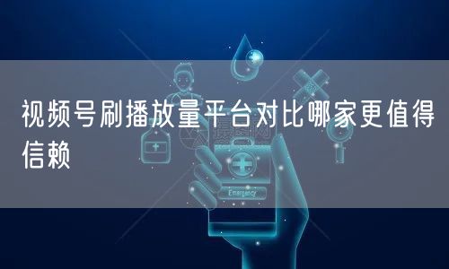视频号刷播放量平台对比哪家更值得信赖
