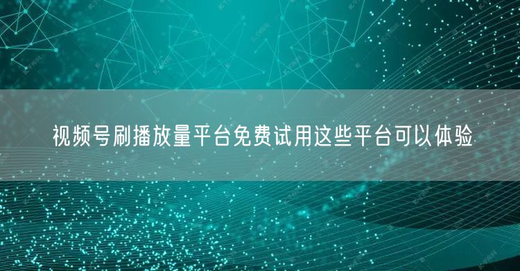视频号刷播放量平台免费试用这些平台可以体验