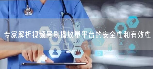 专家解析视频号刷播放量平台的安全性和有效性