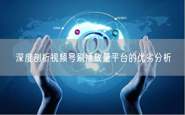 深度剖析视频号刷播放量平台的优劣分析