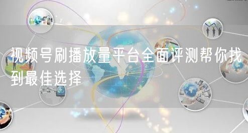 视频号刷播放量平台全面评测帮你找到最佳选择