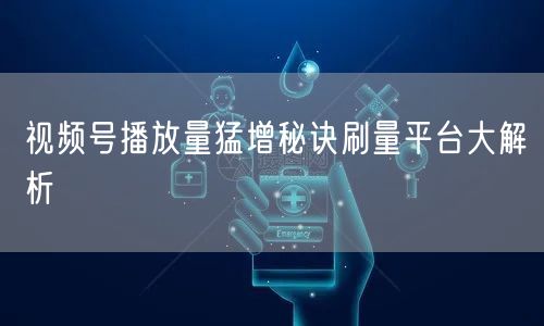 视频号播放量猛增秘诀刷量平台大解析