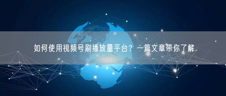 如何使用视频号刷播放量平台？一篇文章带你了解