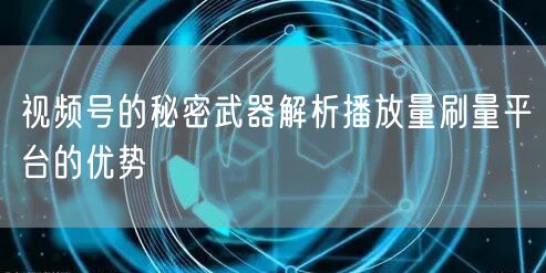 视频号的秘密武器解析播放量刷量平台的优势