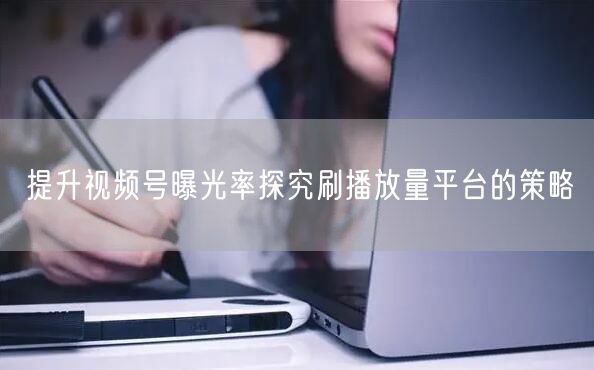 提升视频号曝光率探究刷播放量平台的策略
