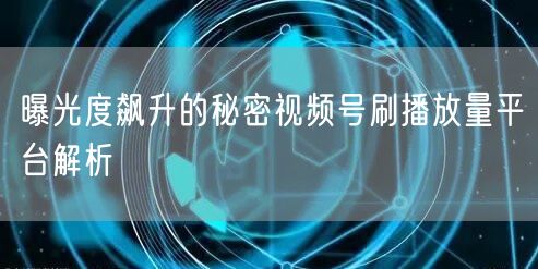 曝光度飙升的秘密视频号刷播放量平台解析