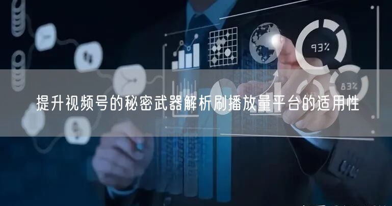提升视频号的秘密武器解析刷播放量平台的适用性
