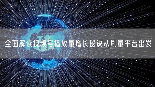 全面解读视频号播放量增长秘诀从刷量平台出发