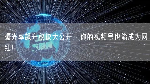 曝光率飙升秘诀大公开：你的视频号也能成为网红！