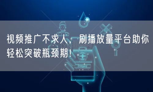 视频推广不求人，刷播放量平台助你轻松突破瓶颈期！