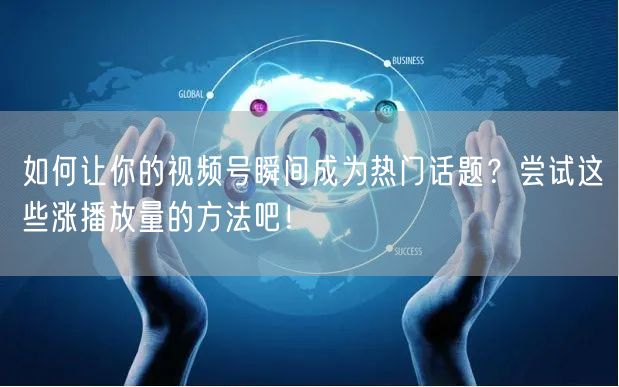 如何让你的视频号瞬间成为热门话题？尝试这些涨播放量的方法吧！