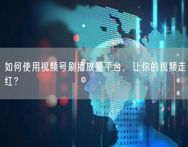 如何使用视频号刷播放量平台，让你的视频走红？