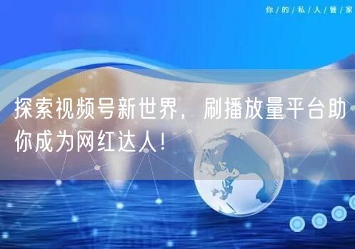探索视频号新世界，刷播放量平台助你成为网红达人！
