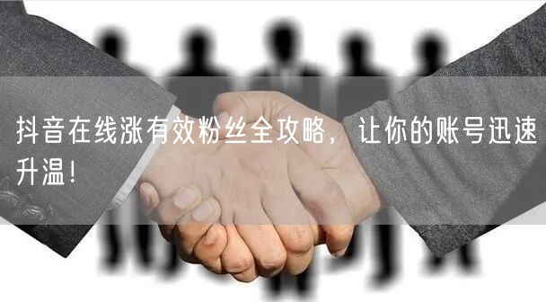 抖音在线涨有效粉丝全攻略，让你的账号迅速升温！